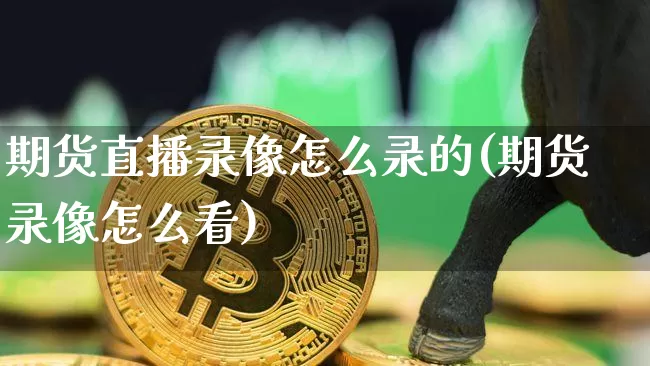 期货直播录像怎么录的(期货录像怎么看)_https://www.qldgs.com_期货_第1张