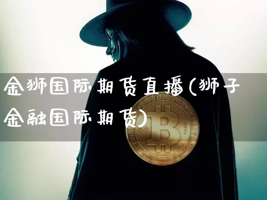 金狮国际期货直播(狮子金融国际期货)_https://www.qldgs.com_原油期货_第1张