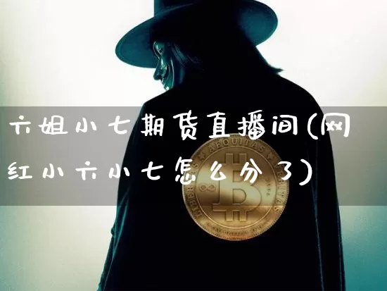 六姐小七期货直播间(网红小六小七怎么分了)_https://www.qldgs.com_国际期货_第1张