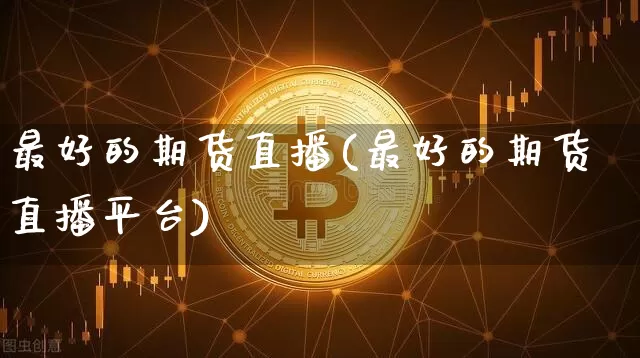 最好的期货直播(最好的期货直播平台)_https://www.qldgs.com_黄金期货_第1张