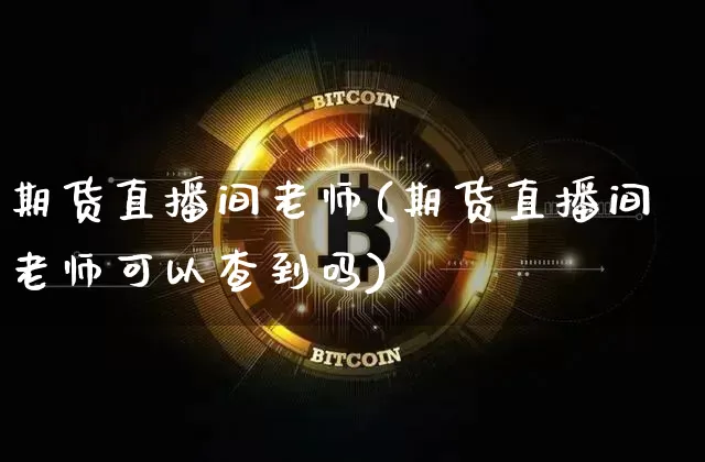 期货直播间老师(期货直播间老师可以查到吗)_https://www.qldgs.com_国际期货_第1张