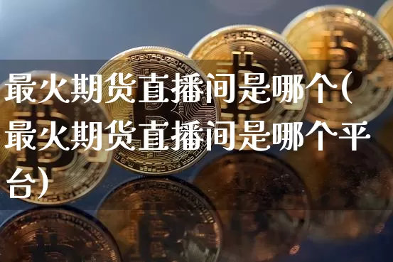 最火期货直播间是哪个(最火期货直播间是哪个平台)_https://www.qldgs.com_黄金期货_第1张