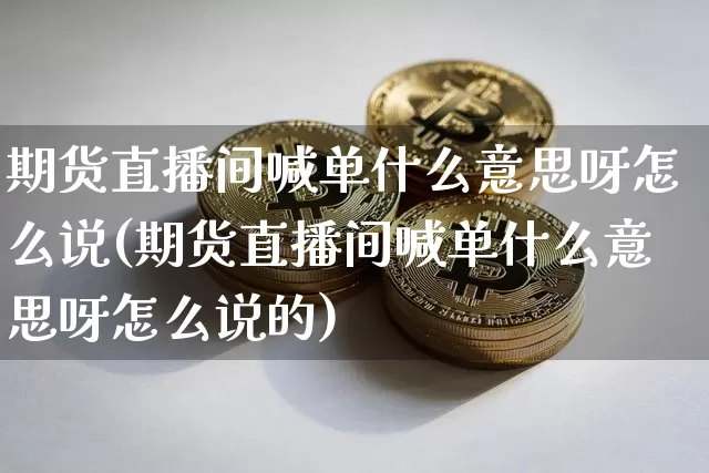 期货直播间喊单什么意思呀怎么说(期货直播间喊单什么意思呀怎么说的)_https://www.qldgs.com_恒指期货_第1张