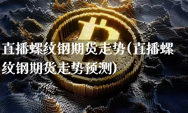 直播螺纹钢期货走势(直播螺纹钢期货走势预测)_https://www.qldgs.com_内盘期货_第1张