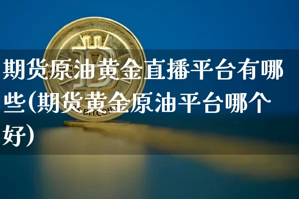 期货原油黄金直播平台有哪些(期货黄金原油平台哪个好)_https://www.qldgs.com_国际期货_第1张