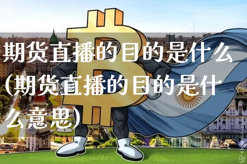 期货直播的目的是什么(期货直播的目的是什么意思)_https://www.qldgs.com_内盘期货_第1张