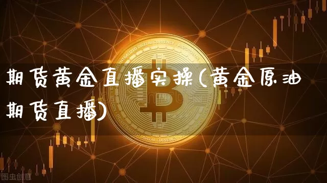 期货黄金直播实操(黄金原油期货直播)_https://www.qldgs.com_国际期货_第1张