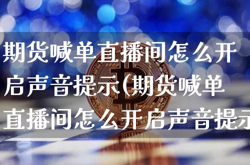 期货喊单直播间怎么开启声音提示(期货喊单直播间怎么开启声音提示功能)_https://www.qldgs.com_原油期货_第1张