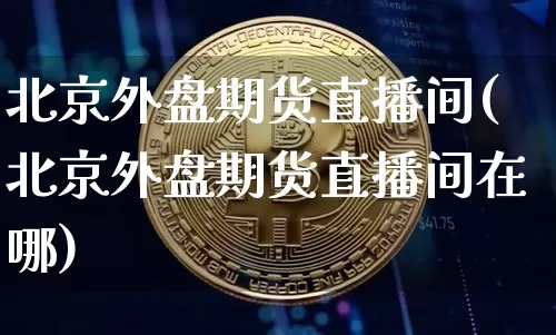 北京外盘期货直播间(北京外盘期货直播间在哪)_https://www.qldgs.com_黄金期货_第1张