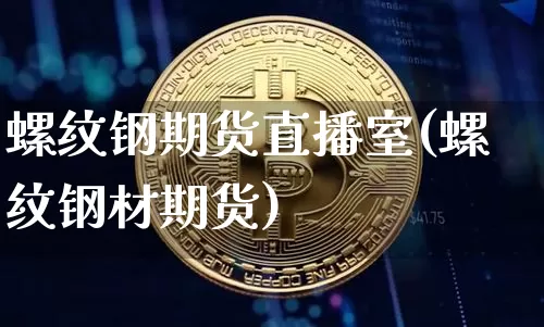 螺纹钢期货直播室(螺纹钢材期货)_https://www.qldgs.com_期货_第1张
