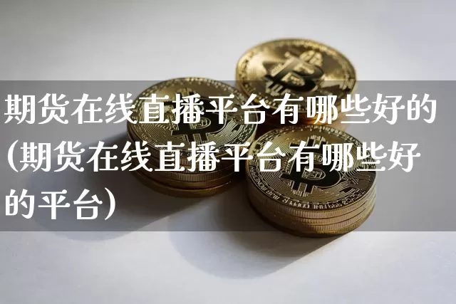 期货在线直播平台有哪些好的(期货在线直播平台有哪些好的平台)_https://www.qldgs.com_内盘期货_第1张