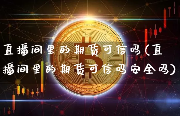 直播间里的期货可信吗(直播间里的期货可信吗安全吗)_https://www.qldgs.com_原油期货_第1张