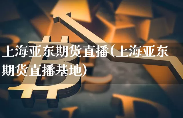 上海亚东期货直播(上海亚东期货直播基地)_https://www.qldgs.com_内盘期货_第1张