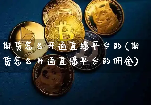 期货怎么开通直播平台的(期货怎么开通直播平台的佣金)_https://www.qldgs.com_内盘期货_第1张