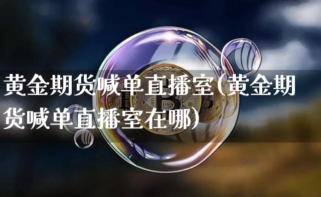 黄金期货喊单直播室(黄金期货喊单直播室在哪)_https://www.qldgs.com_期货_第1张