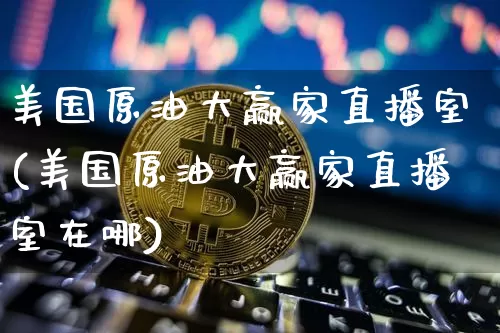 美国原油大赢家直播室(美国原油大赢家直播室在哪)_https://www.qldgs.com_原油期货_第1张