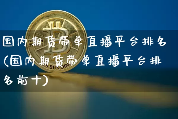 国内期货带单直播平台排名(国内期货带单直播平台排名前十)_https://www.qldgs.com_原油期货_第1张