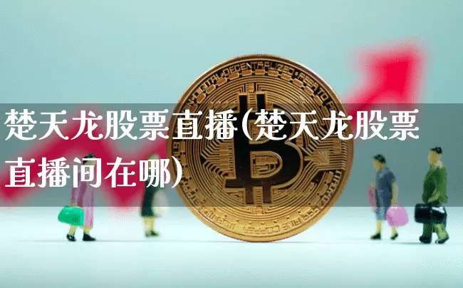 楚天龙股票直播(楚天龙股票直播间在哪)_https://www.qldgs.com_国际期货_第1张