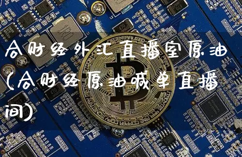 合财经外汇直播室原油(合财经原油喊单直播间)_https://www.qldgs.com_原油期货_第1张