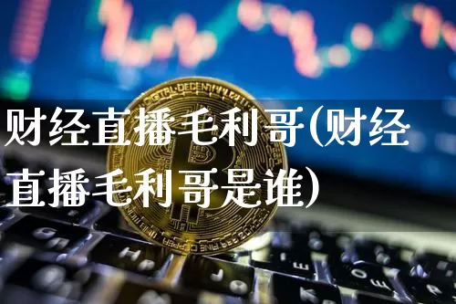 财经直播毛利哥(财经直播毛利哥是谁)_https://www.qldgs.com_期货_第1张