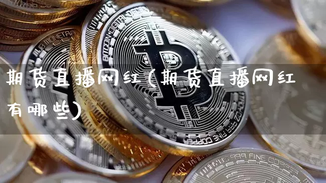 期货直播网红(期货直播网红有哪些)_https://www.qldgs.com_内盘期货_第1张