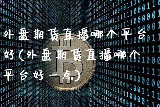 外盘期货直播哪个平台好(外盘期货直播哪个平台好一点)_https://www.qldgs.com_黄金期货_第1张