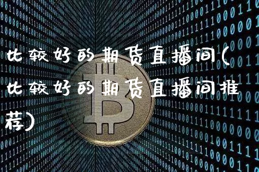 比较好的期货直播间(比较好的期货直播间推荐)_https://www.qldgs.com_期货_第1张