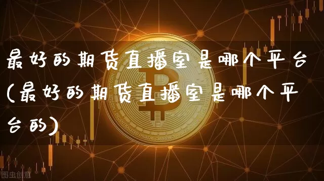 最好的期货直播室是哪个平台(最好的期货直播室是哪个平台的)_https://www.qldgs.com_内盘期货_第1张