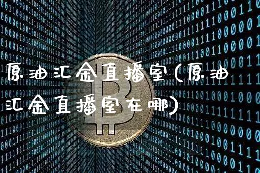 原油汇金直播室(原油汇金直播室在哪)_https://www.qldgs.com_原油期货_第1张