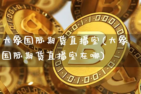 大象国际期货直播室(大象国际期货直播室在哪)_https://www.qldgs.com_期货_第1张