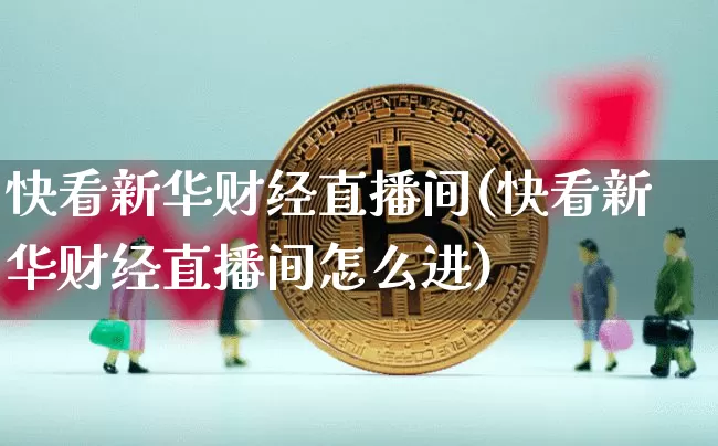 快看新华财经直播间(快看新华财经直播间怎么进)_https://www.qldgs.com_黄金期货_第1张