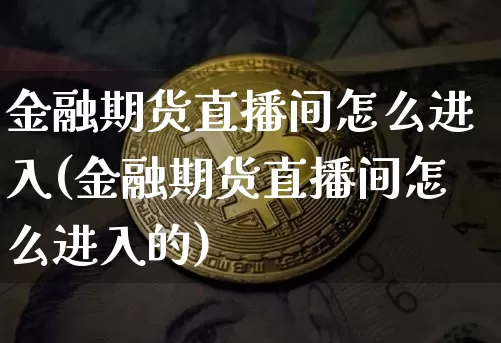 金融期货直播间怎么进入(金融期货直播间怎么进入的)_https://www.qldgs.com_内盘期货_第1张