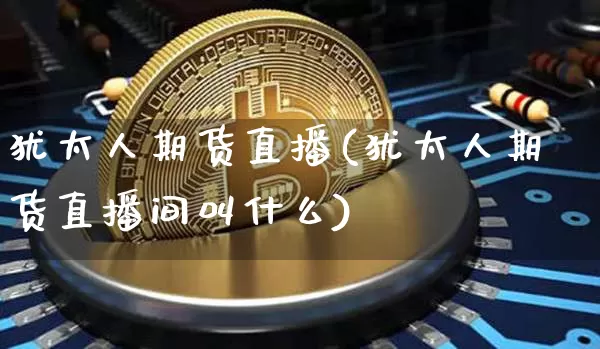 犹太人期货直播(犹太人期货直播间叫什么)_https://www.qldgs.com_黄金期货_第1张