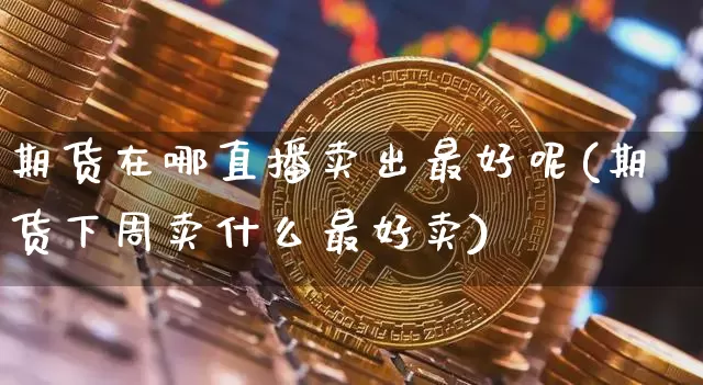 期货在哪直播卖出最好呢(期货下周卖什么最好卖)_https://www.qldgs.com_恒指期货_第1张