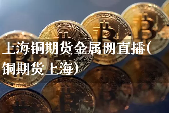 上海铜期货金属网直播(铜期货上海)_https://www.qldgs.com_恒指期货_第1张
