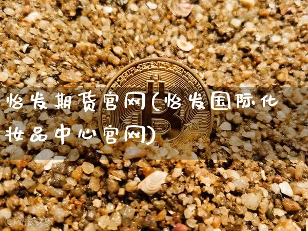 怡发期货官网(怡发国际化妆品中心官网)_https://www.qldgs.com_原油期货_第1张