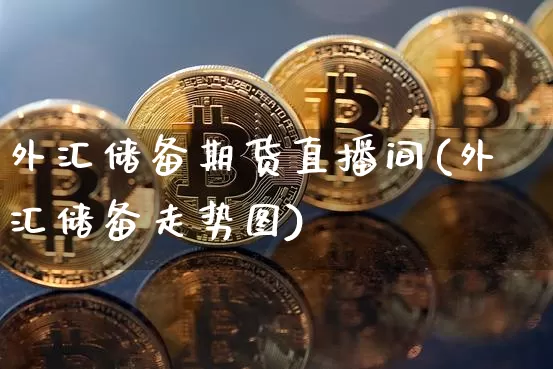 外汇储备期货直播间(外汇储备走势图)_https://www.qldgs.com_国际期货_第1张