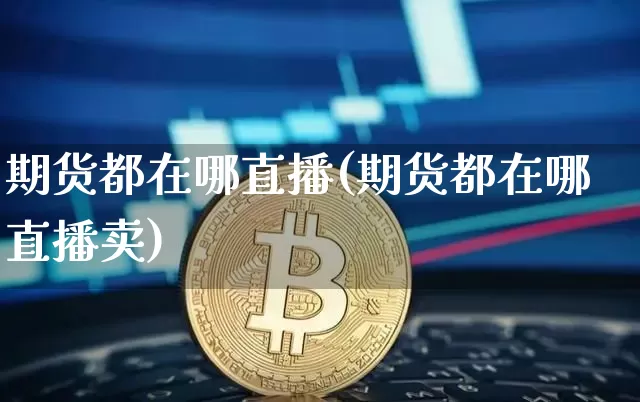 期货都在哪直播(期货都在哪直播卖)_https://www.qldgs.com_内盘期货_第1张