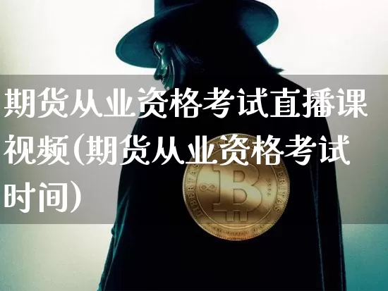 期货从业资格考试直播课视频(期货从业资格考试时间)_https://www.qldgs.com_原油期货_第1张