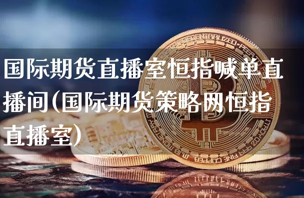 国际期货直播室恒指喊单直播间(国际期货策略网恒指直播室)_https://www.qldgs.com_国际期货_第1张