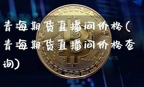 青海期货直播间价格(青海期货直播间价格查询)_https://www.qldgs.com_期货_第1张