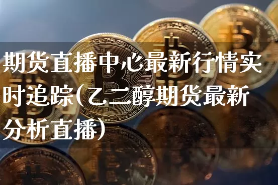 期货直播中心最新行情实时追踪(乙二醇期货最新分析直播)_https://www.qldgs.com_恒指期货_第1张