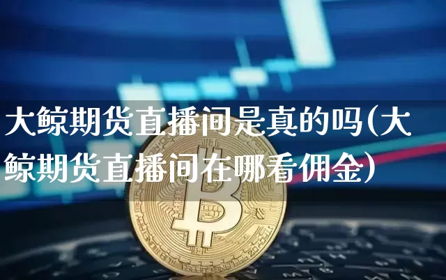 大鲸期货直播间是真的吗(大鲸期货直播间在哪看佣金)_https://www.qldgs.com_内盘期货_第1张