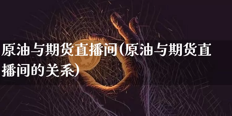 原油与期货直播间(原油与期货直播间的关系)_https://www.qldgs.com_期货_第1张