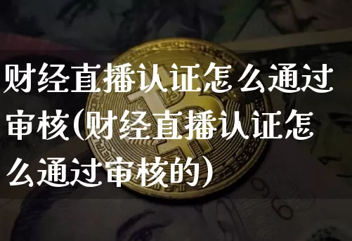 财经直播认证怎么通过审核(财经直播认证怎么通过审核的)_https://www.qldgs.com_期货_第1张