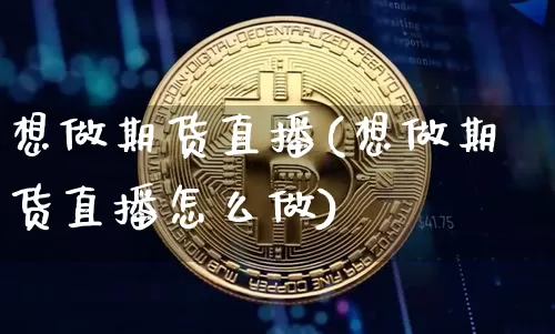 想做期货直播(想做期货直播怎么做)_https://www.qldgs.com_国际期货_第1张