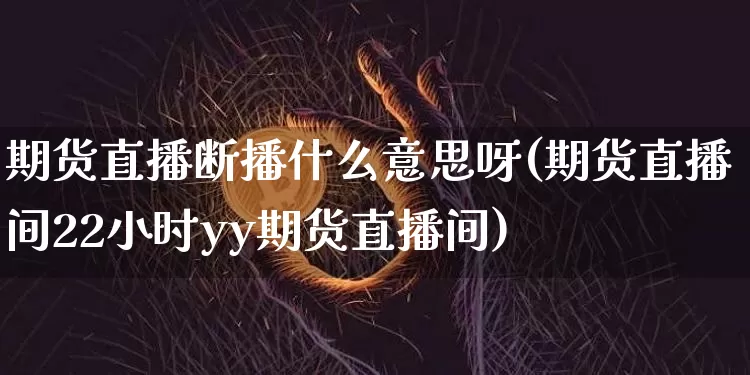 期货直播断播什么意思呀(期货直播间22小时yy期货直播间)_https://www.qldgs.com_原油期货_第1张