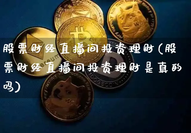 股票财经直播间投资理财(股票财经直播间投资理财是真的吗)_https://www.qldgs.com_期货_第1张