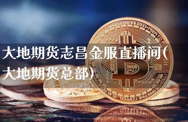 大地期货志昌金服直播间(大地期货总部)_https://www.qldgs.com_内盘期货_第1张