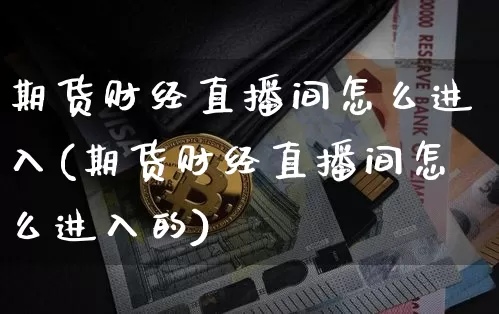 期货财经直播间怎么进入(期货财经直播间怎么进入的)_https://www.qldgs.com_原油期货_第1张